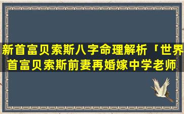 新首富贝索斯八字命理解析「世界首富贝索斯前妻再婚嫁中学老师 捐185亿分手费 🦈 」